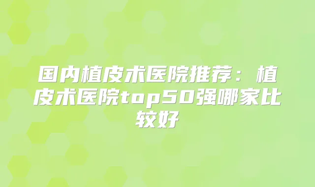 国内植皮术医院推荐:植皮术医院top50强哪家比较好