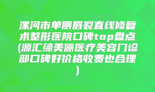 漯河市单侧唇裂直线修复术整形医院口碑top盘点(源汇缔美俪医疗美容门诊部口碑好价格收费也合理)