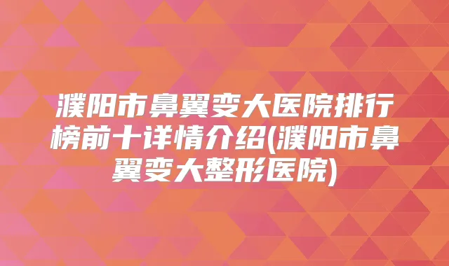 濮阳市鼻翼变大医院排行榜前十详情介绍(濮阳市鼻翼变大整形医院)