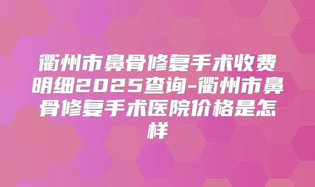 衢州市鼻骨修复手术收费明细2025查询-衢州市鼻骨修复手术医院价格是怎样