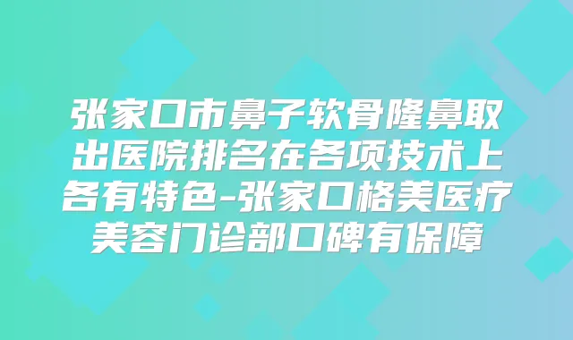 张家口市鼻子软骨隆鼻取出医院排名在各项技术上各有特色-张家口格美医疗美容门诊部口碑有保障