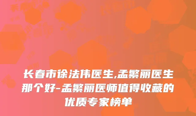 长春市徐法伟医生,孟繁丽医生那个好-孟繁丽医师值得收藏的优质专家榜单