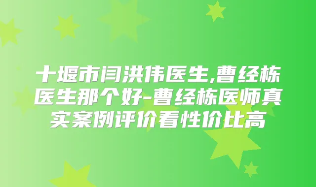 十堰市闫洪伟医生,曹经栋医生那个好-曹经栋医师真实案例评价看性价比高