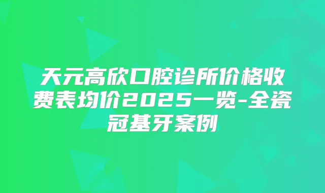 天元高欣口腔诊所价格收费表均价2025一览-全瓷冠基牙案例