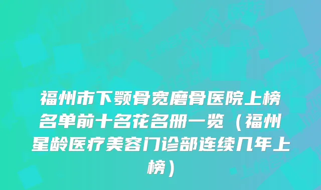 福州市下颚骨宽磨骨医院上榜名单前十名花名册一览（福州星龄医疗美容门诊部连续几年上榜）