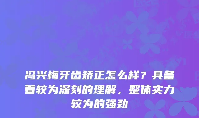 冯兴梅牙齿矫正怎么样?具备着较为深刻的理解,整体实力较为的强劲