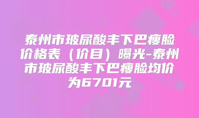 泰州市玻尿酸丰下巴瘦脸价格表(价目)曝光-泰州市玻尿酸丰下巴瘦脸均价为6701元