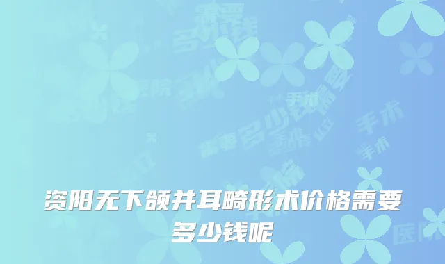 资阳无下颌并耳畸形术价格需要多少钱呢