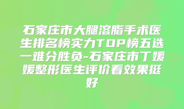 石家庄市大腿溶脂手术医生排名榜实力TOP榜五选一难分胜负-石家庄市丁媛媛整形医生评价看效果挺好