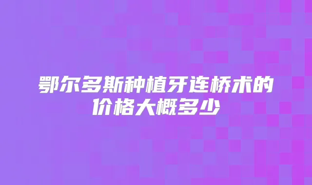 鄂尔多斯种植牙连桥术的价格大概多少