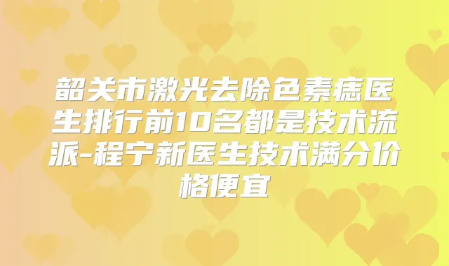 韶关市激光去除色素痣医生排行前10名都是技术流派-程宁新医生技术满分价格便宜