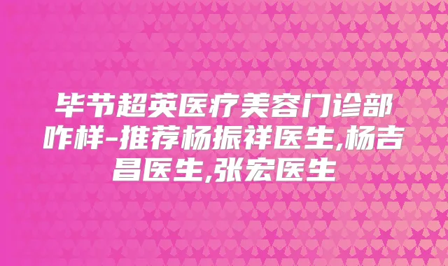 毕节超英医疗美容门诊部咋样-推荐杨振祥医生,杨吉昌医生,张宏医生