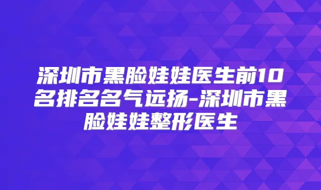 深圳市黑脸娃娃医生前10名排名名气远扬-深圳市黑脸娃娃整形医生