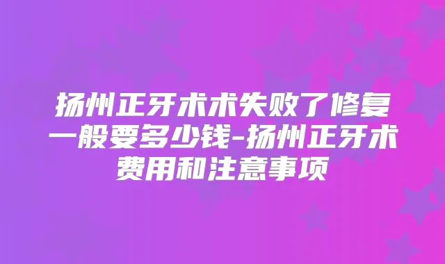 扬州正牙术术失败了修复一般要多少钱-扬州正牙术费用和注意事项
