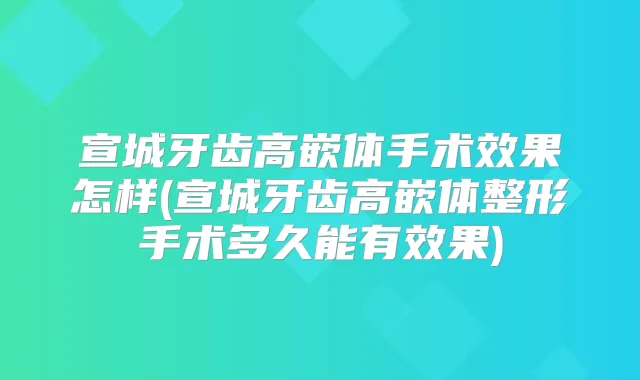 宣城牙齿高嵌体手术效果怎样(宣城牙齿高嵌体整形手术多久能有效果)