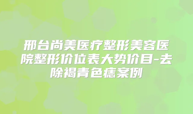 邢台尚美医疗整形美容医院整形价位表大势价目-去除褐青色痣案例
