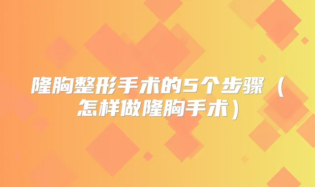 隆胸整形手术的5个步骤（怎样做隆胸手术）