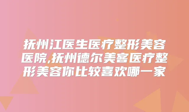 抚州江医生医疗整形美容医院,抚州德尔美客医疗整形美容你比较喜欢哪一家
