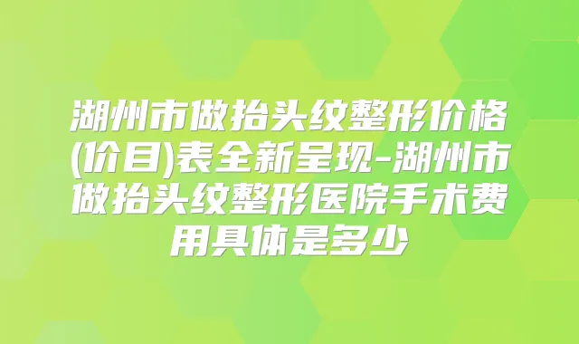 湖州市做抬头纹整形价格(价目)表全新呈现-湖州市做抬头纹整形医院手术费用具体是多少
