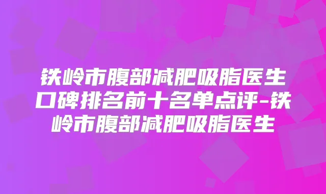 铁岭市腹部减肥吸脂医生口碑排名前十名单点评-铁岭市腹部减肥吸脂医生
