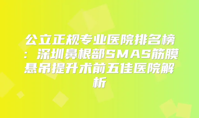 公立正规专业医院排名榜：深圳鼻根部SMAS筋膜悬吊提升术前五佳医院解析