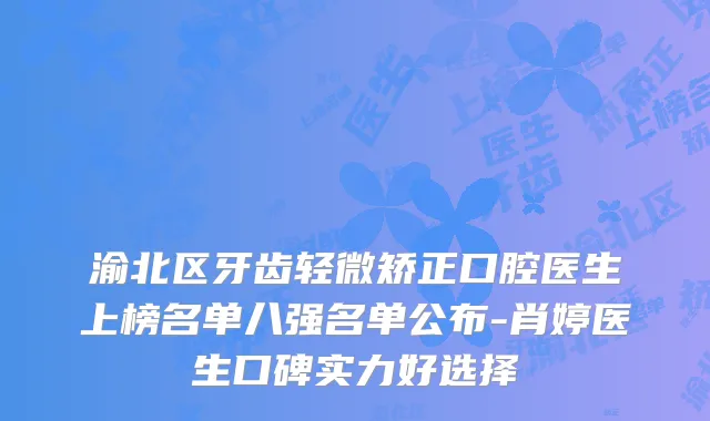 渝北区牙齿轻微矫正口腔医生上榜名单八强名单公布-肖婷医生口碑实力好选择