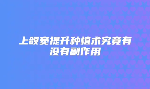 上颌窦提升种植术究竟有没有副作用