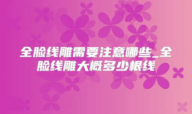 全脸线雕需要注意哪些_全脸线雕大概多少根线