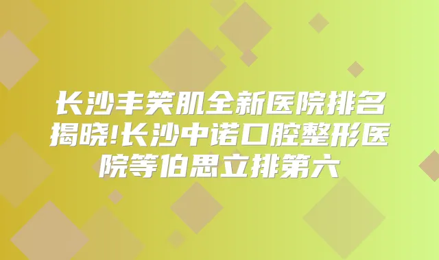 长沙丰笑肌全新医院排名揭晓!长沙中诺口腔整形医院等伯思立排第六
