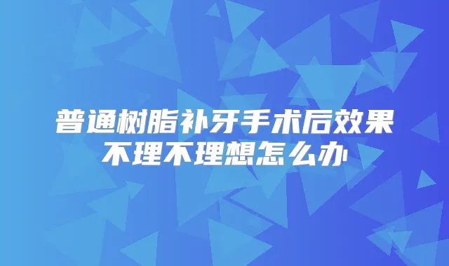 普通树脂补牙手术后效果不理不理想怎么办