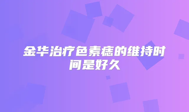 金华色素痣的维持时间是好久