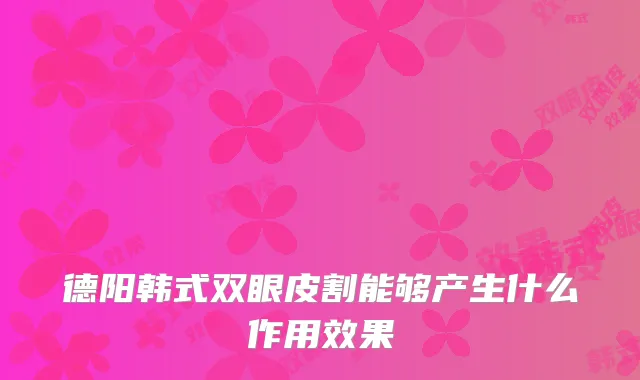 德阳韩式双眼皮割能够产生什么作用效果
