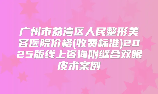 广州市荔湾区人民整形美容医院价格(收费标准)2025版线上咨询附缝合双眼皮术案例