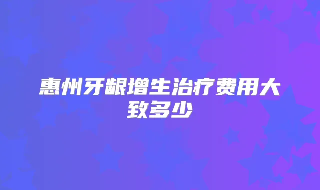 惠州牙龈增生费用大致多少