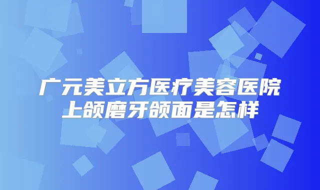 广元美立方医疗美容医院上颌磨牙颌面是怎样