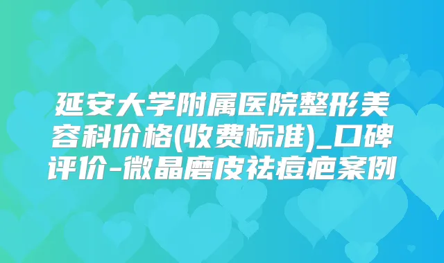 延安大学附属医院整形美容科价格(收费标准)_口碑评价-微晶磨皮祛痘疤案例