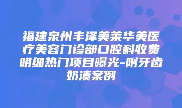 福建泉州丰泽美莱华美医疗美容门诊部口腔科收费明细热门项目曝光-附牙齿奶渍案例