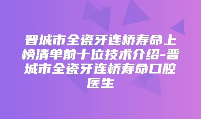晋城市全瓷牙连桥寿命上榜清单前十位技术介绍-晋城市全瓷牙连桥寿命口腔医生