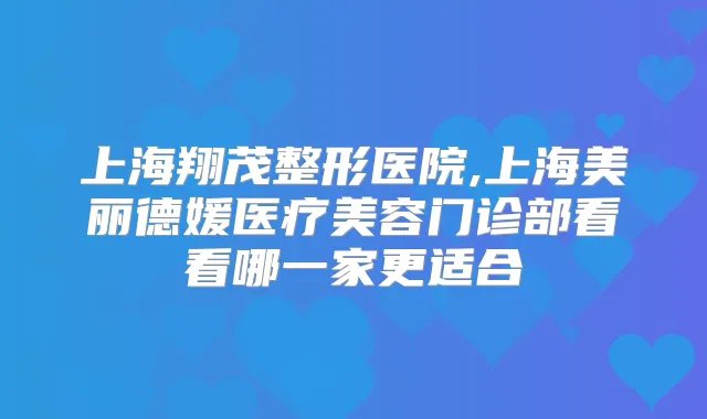上海翔茂整形医院,上海美丽德媛医疗美容门诊部看看哪一家更适合