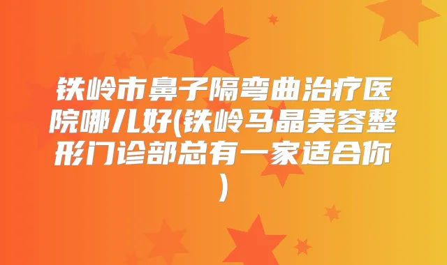 铁岭市鼻子隔弯曲医院哪儿好(铁岭马晶美容整形门诊部总有一家适合你)