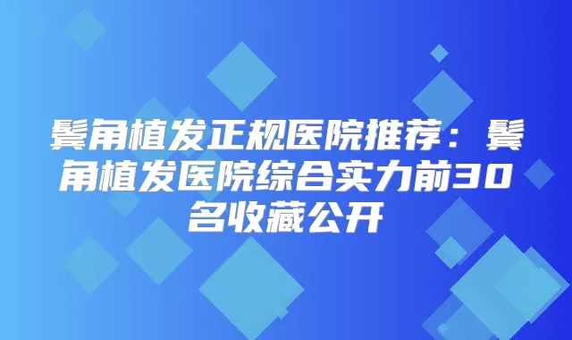 鬓角植发正规医院推荐:鬓角植发医院综合实力前30名收藏公开