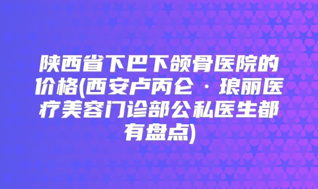 陕西省下巴下颌骨医院的价格(西安卢丙仑·琅丽医疗美容门诊部公私医生都有盘点)