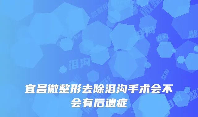 宜昌微整形去除泪沟手术会不会有后遗症