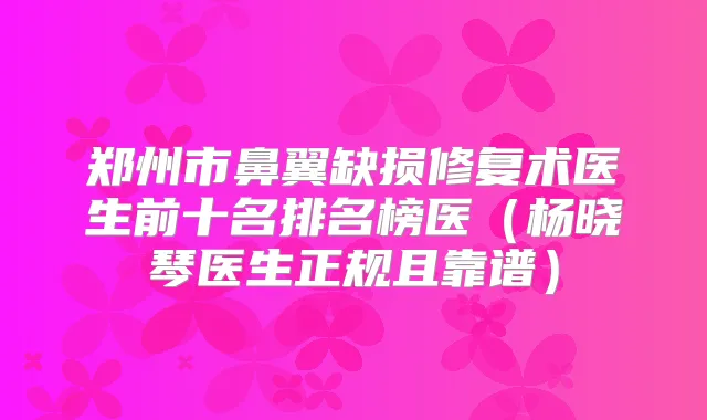 郑州市鼻翼缺损修复术医生前十名排名榜医（杨晓琴医生正规且靠谱）