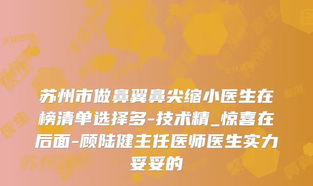 苏州市做鼻翼鼻尖缩小医生在榜清单选择多-技术精_惊喜在后面-顾陆健主任医师医生实力妥妥的