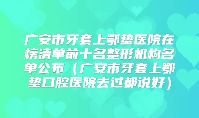 广安市牙套上鄂垫医院在榜清单前十名整形机构名单公布(广安市牙套上鄂垫口腔医院去过都说好)