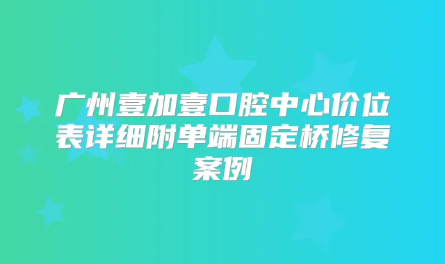 广州壹加壹口腔中心价位表详细附单端固定桥修复案例
