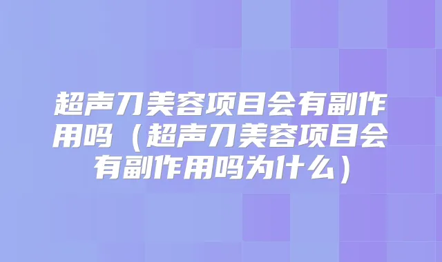 超声刀美容项目会有副作用吗（超声刀美容项目会有副作用吗为什么）