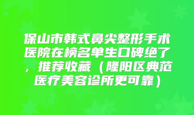 保山市韩式鼻尖整形手术医院在榜名单生口碑绝了，推荐收藏（隆阳区典范医疗美容诊所更可靠）