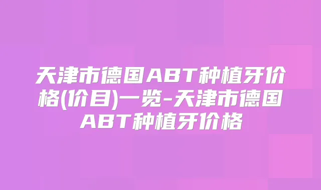 天津市德国ABT种植牙价格(价目)一览-天津市德国ABT种植牙价格
